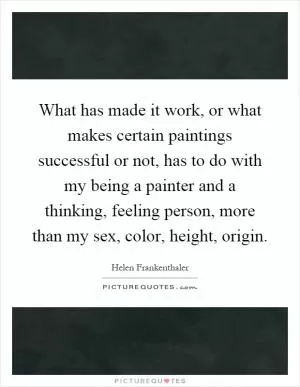 What has made it work, or what makes certain paintings successful or not, has to do with my being a painter and a thinking, feeling person, more than my sex, color, height, origin Picture Quote #1