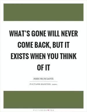 What’s gone will never come back, but it exists when you think of it Picture Quote #1