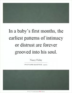 In a baby’s first months, the earliest patterns of intimacy or distrust are forever grooved into his soul Picture Quote #1