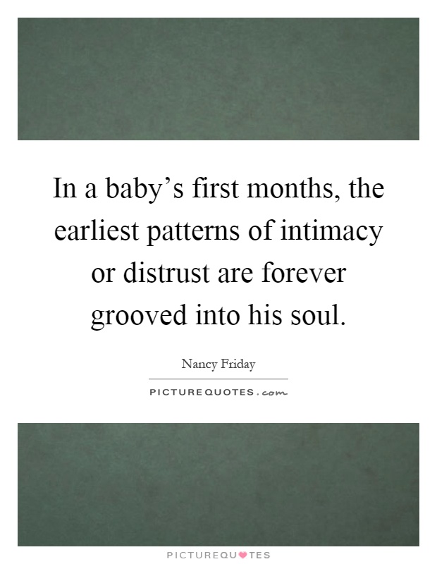 In a baby's first months, the earliest patterns of intimacy or distrust are forever grooved into his soul Picture Quote #1