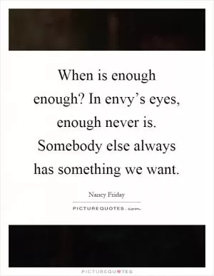 When is enough enough? In envy’s eyes, enough never is. Somebody else always has something we want Picture Quote #1