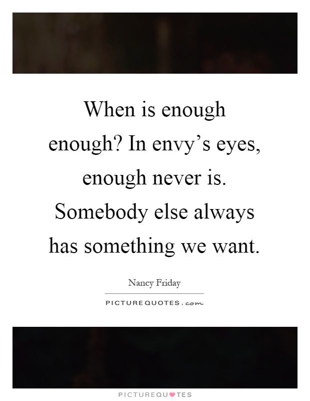 When is enough enough? In envy's eyes, enough never is. Somebody else always has something we want Picture Quote #1