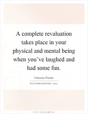 A complete revaluation takes place in your physical and mental being when you’ve laughed and had some fun Picture Quote #1