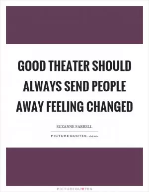 Good theater should always send people away feeling changed Picture Quote #1