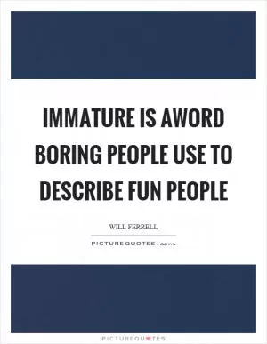 Immature is aword boring people use to describe fun people Picture Quote #1