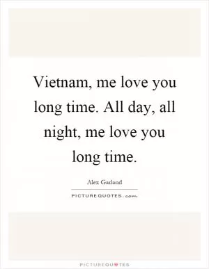 Vietnam, me love you long time. All day, all night, me love you long time Picture Quote #1