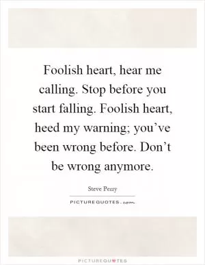 Foolish heart, hear me calling. Stop before you start falling. Foolish heart, heed my warning; you’ve been wrong before. Don’t be wrong anymore Picture Quote #1