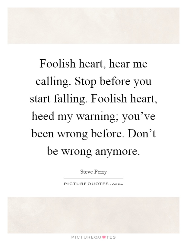 Foolish heart, hear me calling. Stop before you start falling. Foolish heart, heed my warning; you've been wrong before. Don't be wrong anymore Picture Quote #1