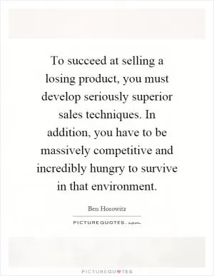 To succeed at selling a losing product, you must develop seriously superior sales techniques. In addition, you have to be massively competitive and incredibly hungry to survive in that environment Picture Quote #1