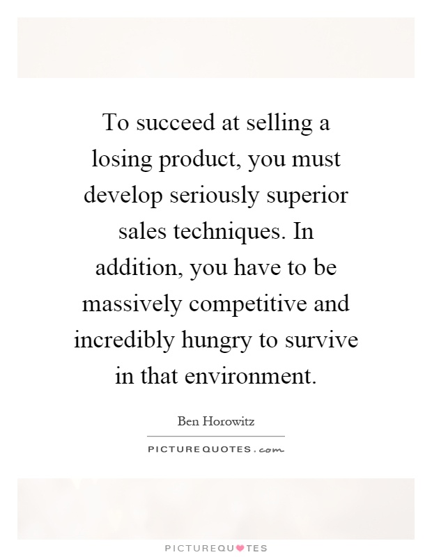 To succeed at selling a losing product, you must develop seriously superior sales techniques. In addition, you have to be massively competitive and incredibly hungry to survive in that environment Picture Quote #1