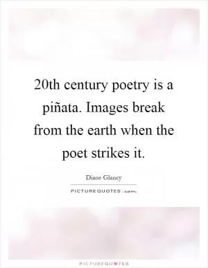 20th century poetry is a piñata. Images break from the earth when the poet strikes it Picture Quote #1