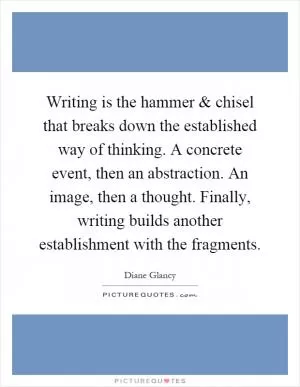 Writing is the hammer and chisel that breaks down the established way of thinking. A concrete event, then an abstraction. An image, then a thought. Finally, writing builds another establishment with the fragments Picture Quote #1