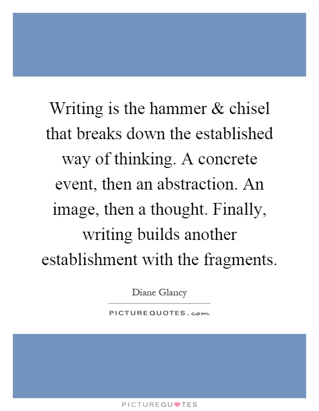 Writing is the hammer and chisel that breaks down the established way of thinking. A concrete event, then an abstraction. An image, then a thought. Finally, writing builds another establishment with the fragments Picture Quote #1