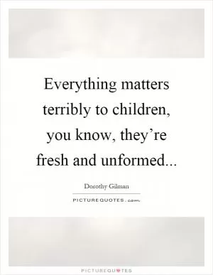Everything matters terribly to children, you know, they’re fresh and unformed Picture Quote #1