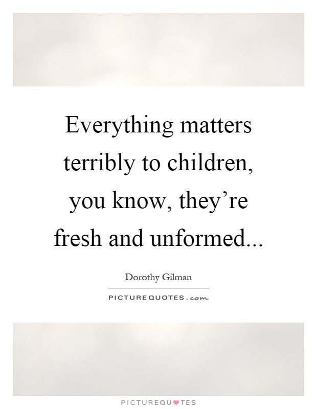 Everything matters terribly to children, you know, they're fresh and unformed Picture Quote #1