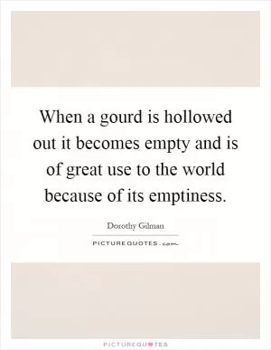 When a gourd is hollowed out it becomes empty and is of great use to the world because of its emptiness Picture Quote #1