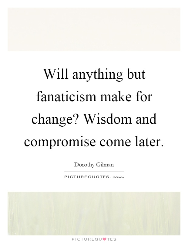 Will anything but fanaticism make for change? Wisdom and compromise come later Picture Quote #1