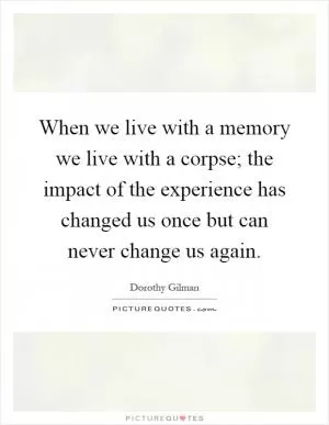 When we live with a memory we live with a corpse; the impact of the experience has changed us once but can never change us again Picture Quote #1