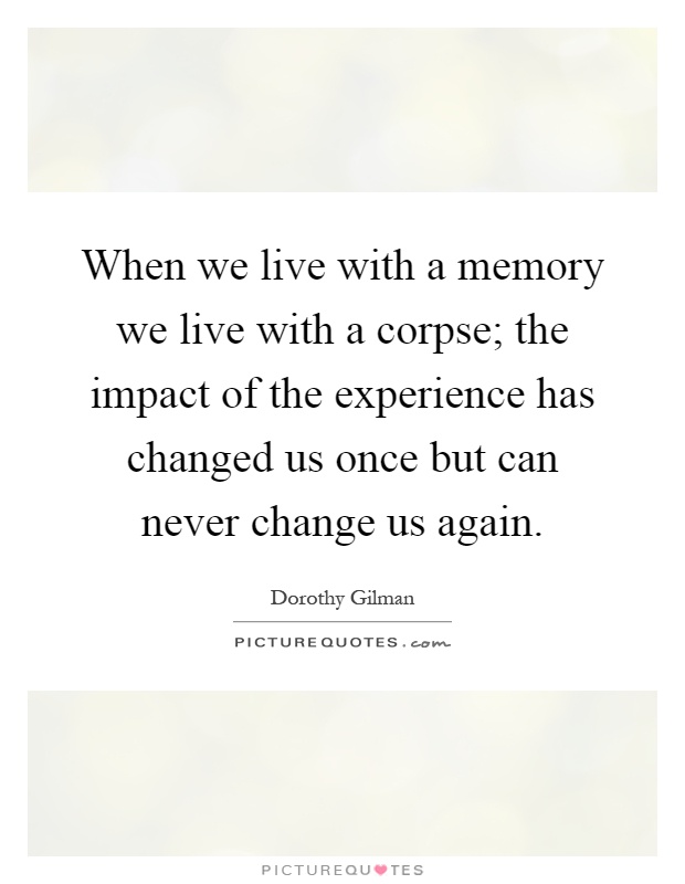When we live with a memory we live with a corpse; the impact of the experience has changed us once but can never change us again Picture Quote #1