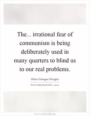 The... irrational fear of communism is being deliberately used in many quarters to blind us to our real problems Picture Quote #1