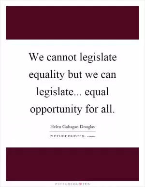 We cannot legislate equality but we can legislate... equal opportunity for all Picture Quote #1