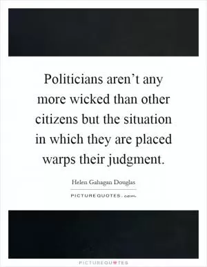 Politicians aren’t any more wicked than other citizens but the situation in which they are placed warps their judgment Picture Quote #1