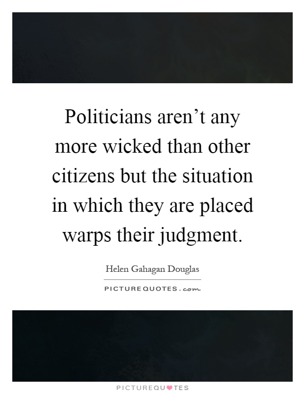 Politicians aren't any more wicked than other citizens but the situation in which they are placed warps their judgment Picture Quote #1