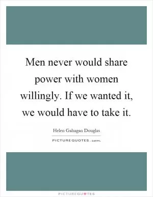 Men never would share power with women willingly. If we wanted it, we would have to take it Picture Quote #1