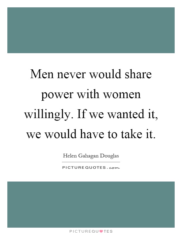 Men never would share power with women willingly. If we wanted it, we would have to take it Picture Quote #1