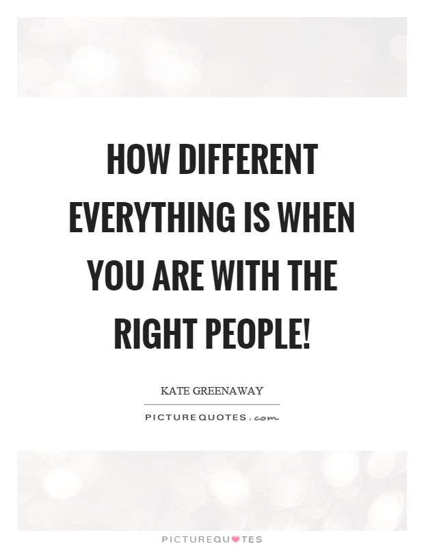 How different everything is when you are with the right people! Picture Quote #1