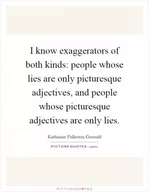 I know exaggerators of both kinds: people whose lies are only picturesque adjectives, and people whose picturesque adjectives are only lies Picture Quote #1