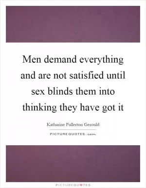 Men demand everything and are not satisfied until sex blinds them into thinking they have got it Picture Quote #1