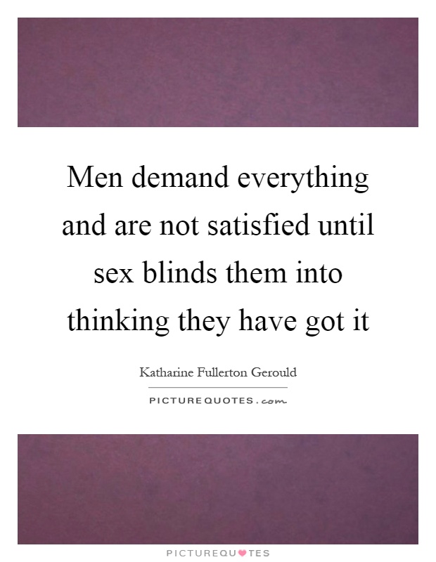 Men demand everything and are not satisfied until sex blinds them into thinking they have got it Picture Quote #1