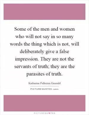 Some of the men and women who will not say in so many words the thing which is not, will deliberately give a false impression. They are not the servants of truth; they are the parasites of truth Picture Quote #1