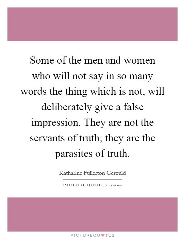 Some of the men and women who will not say in so many words the thing which is not, will deliberately give a false impression. They are not the servants of truth; they are the parasites of truth Picture Quote #1