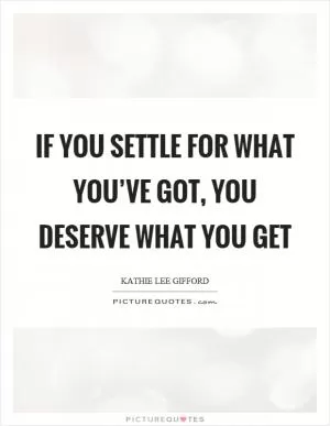 If you settle for what you’ve got, you deserve what you get Picture Quote #1