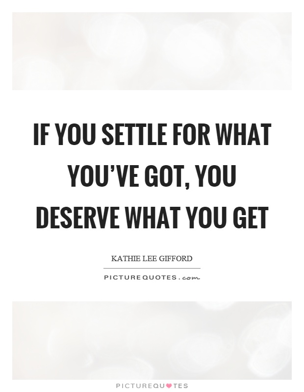 If you settle for what you've got, you deserve what you get Picture Quote #1