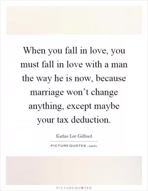 When you fall in love, you must fall in love with a man the way he is now, because marriage won’t change anything, except maybe your tax deduction Picture Quote #1