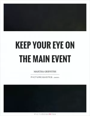 Keep your eye on the main event Picture Quote #1