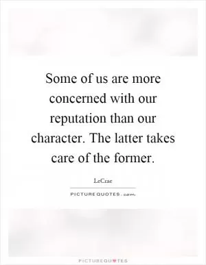Some of us are more concerned with our reputation than our character. The latter takes care of the former Picture Quote #1