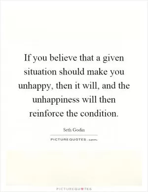 If you believe that a given situation should make you unhappy, then it will, and the unhappiness will then reinforce the condition Picture Quote #1