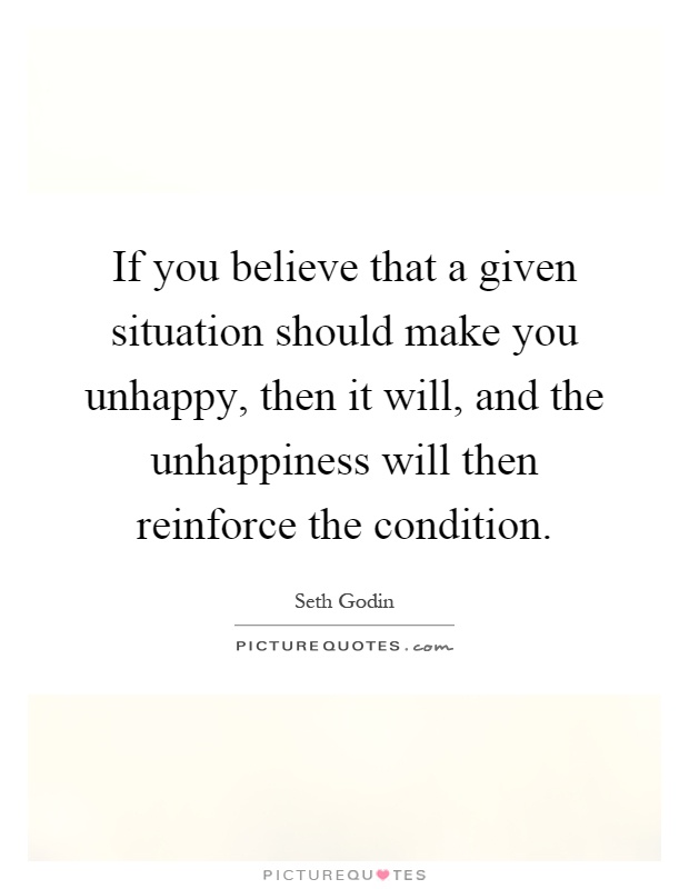 If you believe that a given situation should make you unhappy, then it will, and the unhappiness will then reinforce the condition Picture Quote #1