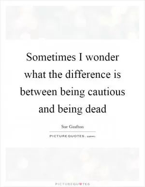 Sometimes I wonder what the difference is between being cautious and being dead Picture Quote #1