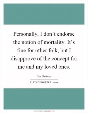 Personally, I don’t endorse the notion of mortality. It’s fine for other folk, but I disapprove of the concept for me and my loved ones Picture Quote #1
