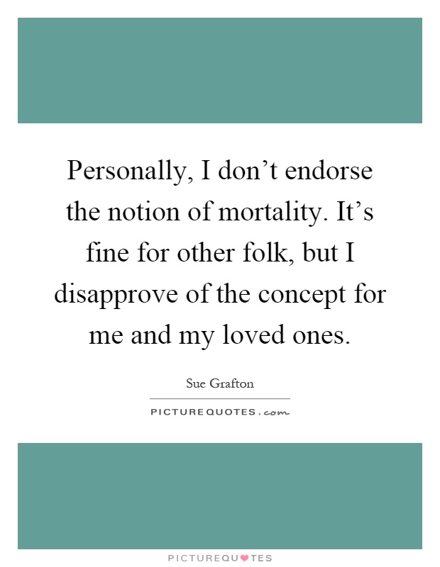 Personally, I don't endorse the notion of mortality. It's fine for other folk, but I disapprove of the concept for me and my loved ones Picture Quote #1
