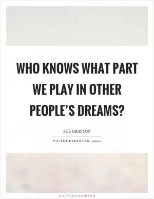 Who knows what part we play in other people’s dreams? Picture Quote #1