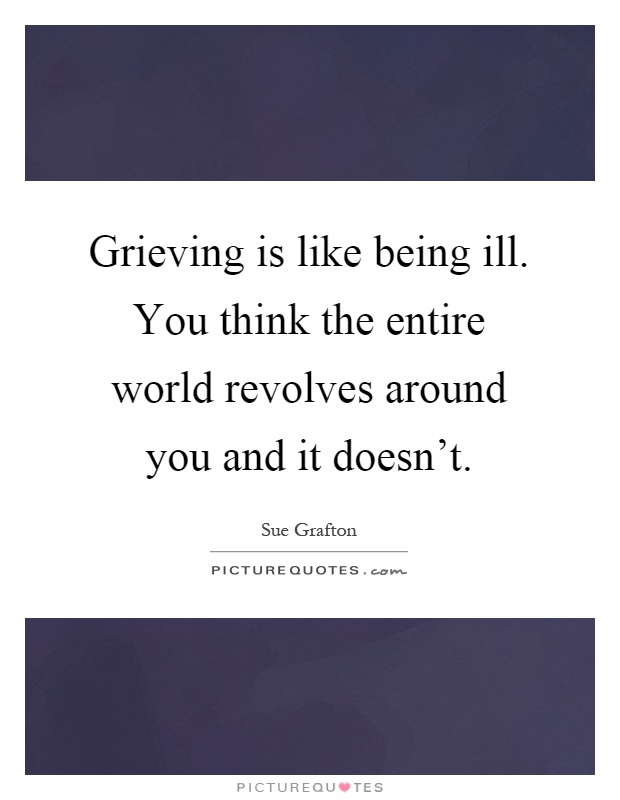 Grieving is like being ill. You think the entire world revolves around you and it doesn't Picture Quote #1