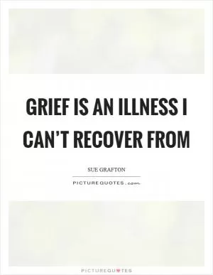 Grief is an illness I can’t recover from Picture Quote #1