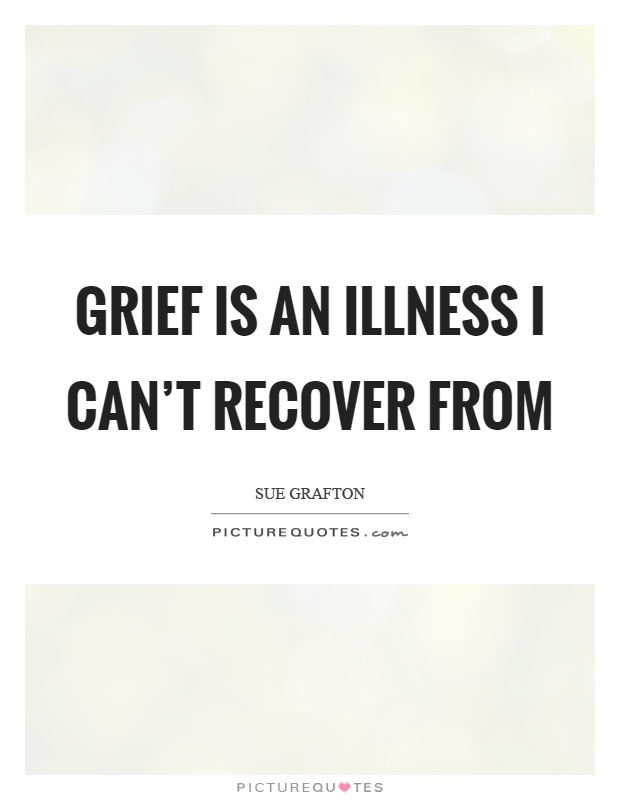 Grief is an illness I can't recover from Picture Quote #1