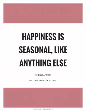 Happiness is seasonal, like anything else Picture Quote #1